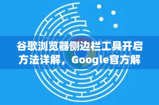 谷歌浏览器侧边栏工具开启方法详解，Google官方解答与实用技巧