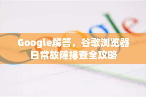 Google解答，谷歌浏览器日常故障排查全攻略-第1张图片-谷歌浏览器中文|Google2026官网最新版