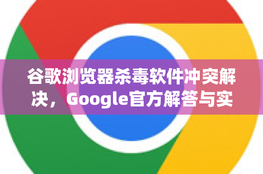 谷歌浏览器杀毒软件冲突解决，Google官方解答与实战指南