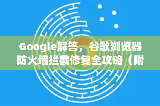 Google解答，谷歌浏览器防火墙拦截修复全攻略（附终极方案）-第1张图片-谷歌浏览器中文|Google2026官网最新版