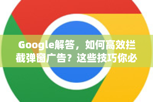 Google解答，如何高效拦截弹窗广告？这些技巧你必须知道