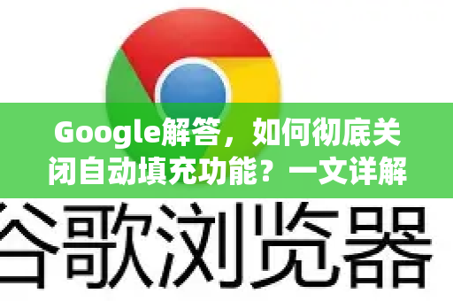 Google解答，如何彻底关闭自动填充功能？一文详解所有方法