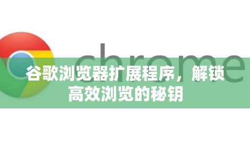 谷歌浏览器扩展程序，解锁高效浏览的秘钥
