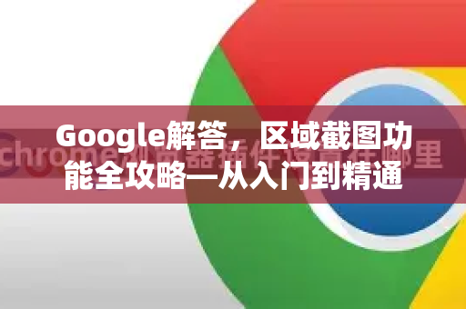 Google解答，区域截图功能全攻略—从入门到精通