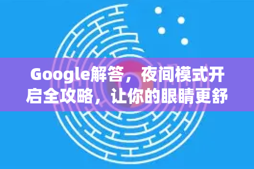 Google解答，夜间模式开启全攻略，让你的眼睛更舒适