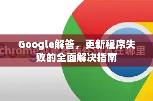 Google解答，更新程序失败的全面解决指南