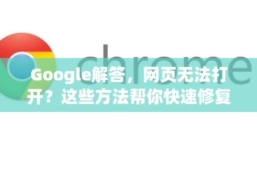 Google解答，网页无法打开？这些方法帮你快速修复