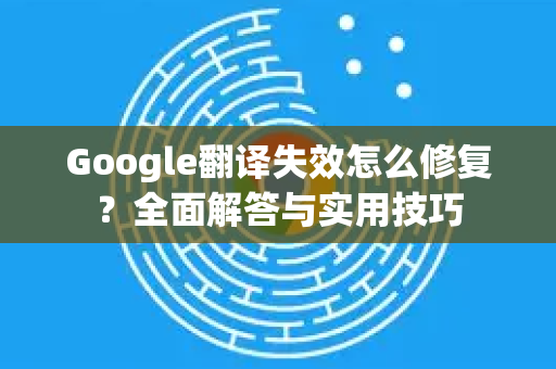 Google翻译失效怎么修复？全面解答与实用技巧