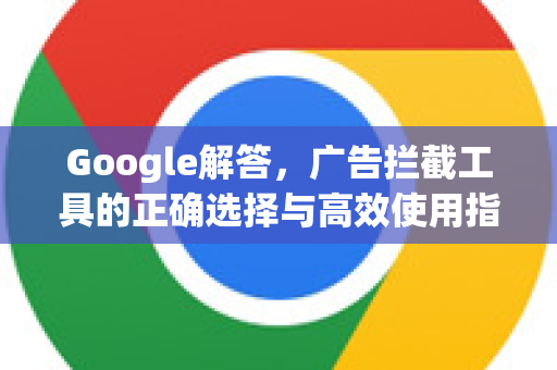 Google解答，广告拦截工具的正确选择与高效使用指南