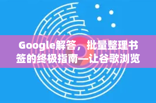Google解答，批量整理书签的终极指南—让谷歌浏览器用户事半功倍