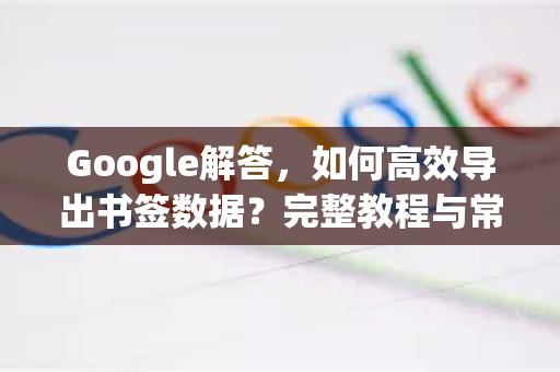 Google解答，如何高效导出书签数据？完整教程与常见问题