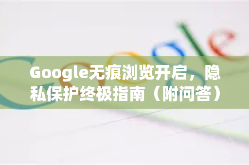 Google无痕浏览开启，隐私保护终极指南（附问答）