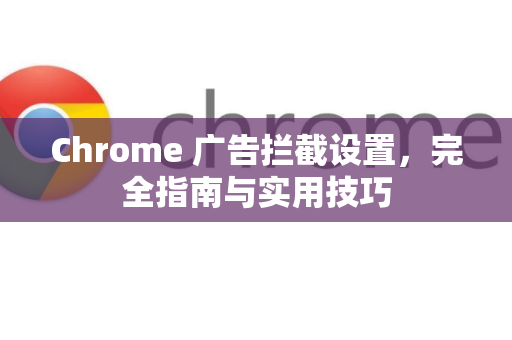 Chrome 广告拦截设置，完全指南与实用技巧