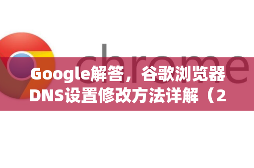 Google解答，谷歌浏览器DNS设置修改方法详解（2024最新）