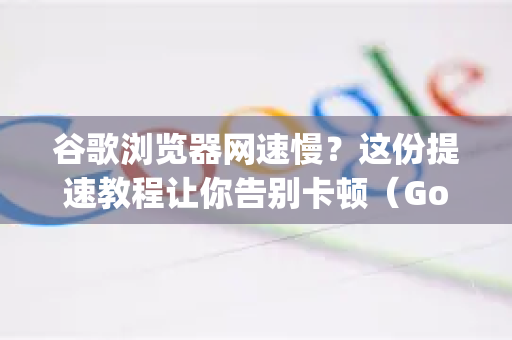 谷歌浏览器网速慢？这份提速教程让你告别卡顿（Google解答）-第1张图片-谷歌浏览器中文|Google2026官网最新版