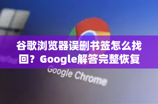 谷歌浏览器误删书签怎么找回？Google解答完整恢复指南