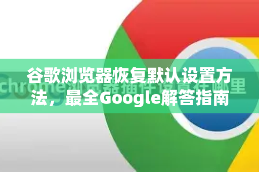 谷歌浏览器恢复默认设置方法，最全Google解答指南