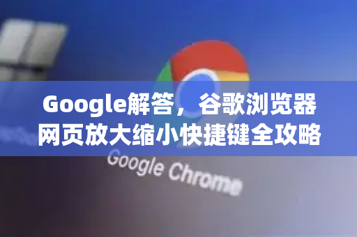 Google解答，谷歌浏览器网页放大缩小快捷键全攻略