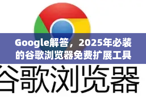 Google解答，2025年必装的谷歌浏览器免费扩展工具推荐（实用精选）