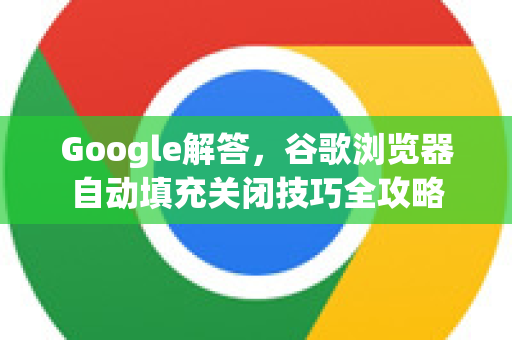 Google解答，谷歌浏览器自动填充关闭技巧全攻略