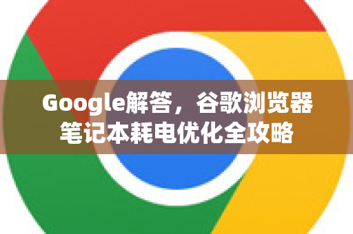 Google解答，谷歌浏览器笔记本耗电优化全攻略