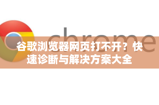 谷歌浏览器网页打不开？快速诊断与解决方案大全