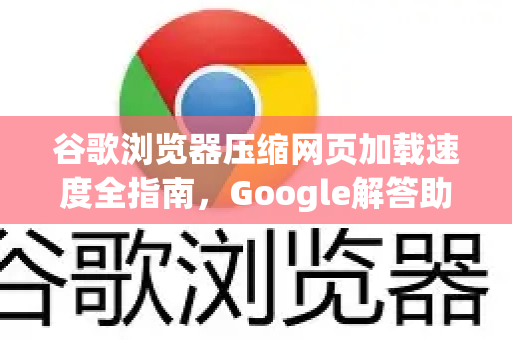 谷歌浏览器压缩网页加载速度全指南，Google解答助你优化浏览体验