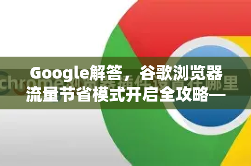 Google解答，谷歌浏览器流量节省模式开启全攻略—告别流量焦虑