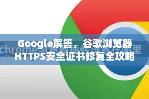 Google解答，谷歌浏览器HTTPS安全证书修复全攻略