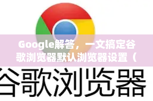 Google解答，一文搞定谷歌浏览器默认浏览器设置（附详细步骤）