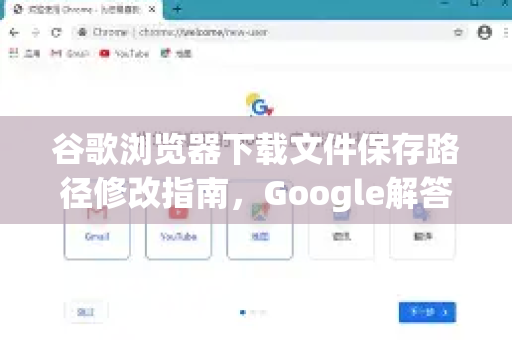 谷歌浏览器下载文件保存路径修改指南，Google解答全攻略