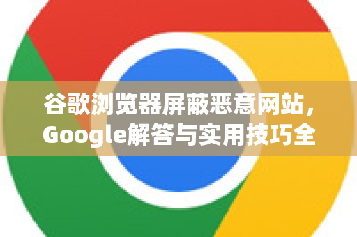 谷歌浏览器屏蔽恶意网站，Google解答与实用技巧全指南