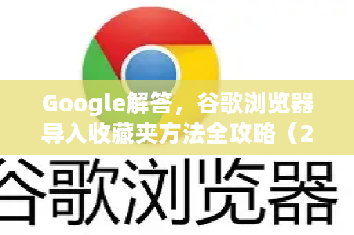 Google解答，谷歌浏览器导入收藏夹方法全攻略（2025最新版）