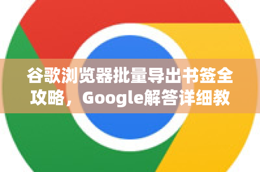 谷歌浏览器批量导出书签全攻略，Google解答详细教程