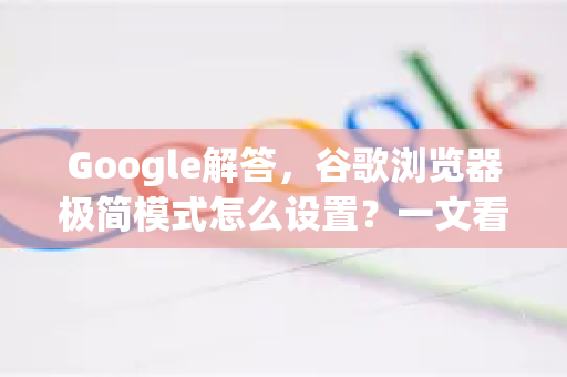 Google解答，谷歌浏览器极简模式怎么设置？一文看懂所有方法