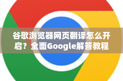 谷歌浏览器网页翻译怎么开启？全面Google解答教程
