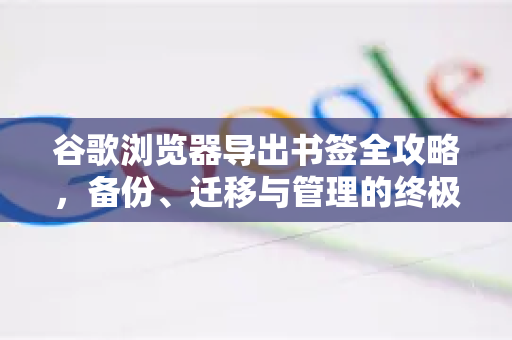 谷歌浏览器导出书签全攻略，备份、迁移与管理的终极指南