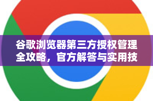 谷歌浏览器第三方授权管理全攻略，官方解答与实用技巧-第1张图片-谷歌浏览器中文|Google2026官网最新版
