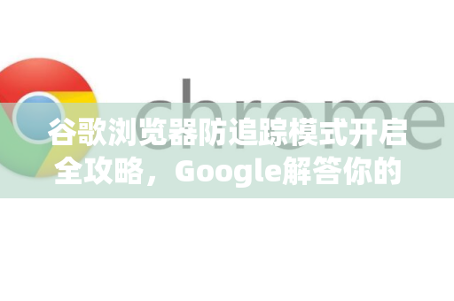 谷歌浏览器防追踪模式开启全攻略，Google解答你的隐私保护疑问-第1张图片-谷歌浏览器中文|Google2026官网最新版