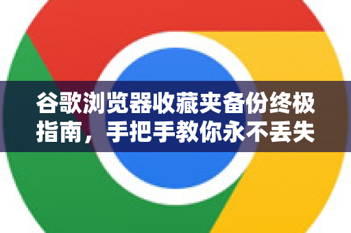 谷歌浏览器收藏夹备份终极指南，手把手教你永不丢失珍贵书签