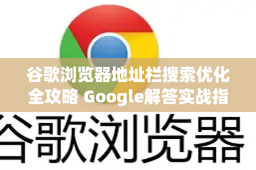 谷歌浏览器地址栏搜索优化全攻略 Google解答实战指南