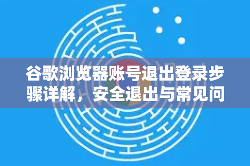谷歌浏览器账号退出登录步骤详解，安全退出与常见问题全攻略