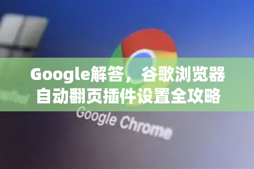 Google解答，谷歌浏览器自动翻页插件设置全攻略