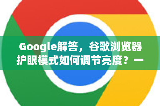 Google解答，谷歌浏览器护眼模式如何调节亮度？一篇搞定所有设置技巧