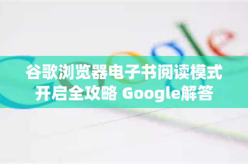 谷歌浏览器电子书阅读模式开启全攻略 Google解答