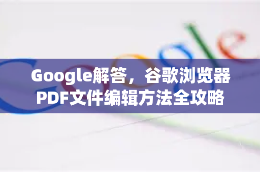 Google解答，谷歌浏览器PDF文件编辑方法全攻略