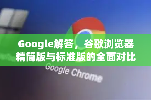Google解答，谷歌浏览器精简版与标准版的全面对比解析