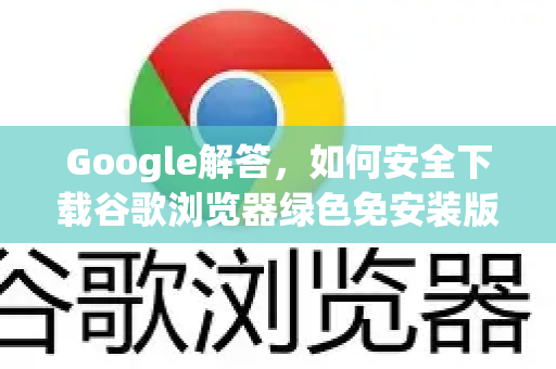 Google解答，如何安全下载谷歌浏览器绿色免安装版？