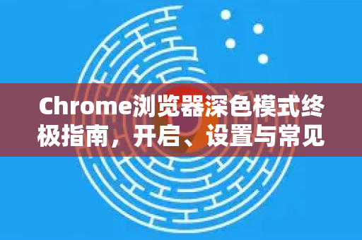 Chrome浏览器深色模式终极指南，开启、设置与常见问题解答