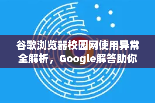 谷歌浏览器校园网使用异常全解析，Google解答助你轻松上网-第1张图片-谷歌浏览器中文|Google2026官网最新版